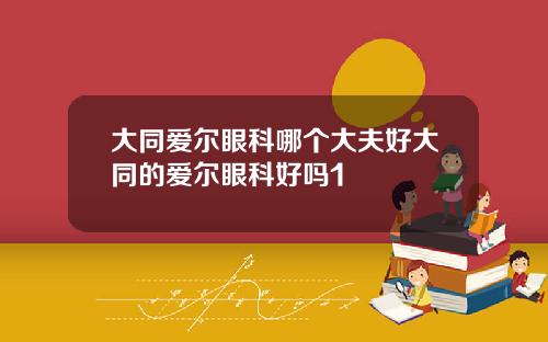 大同爱尔眼科哪个大夫好大同的爱尔眼科好吗1