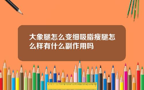 大象腿怎么变细吸脂瘦腿怎么样有什么副作用吗