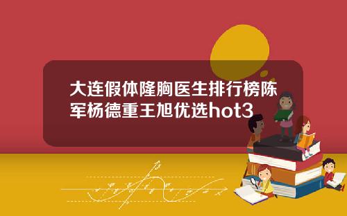 大连假体隆胸医生排行榜陈军杨德重王旭优选hot3