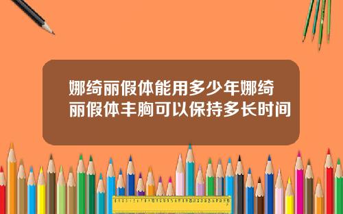 娜绮丽假体能用多少年娜绮丽假体丰胸可以保持多长时间