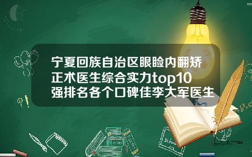 宁夏回族自治区眼睑内翻矫正术医生综合实力top10强排名各个口碑佳李大军医生获前三