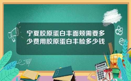 宁夏胶原蛋白丰面颊需要多少费用胶原蛋白丰脸多少钱 宁夏胶原蛋白丰面颊需要多少费用胶原蛋白丰脸多少钱