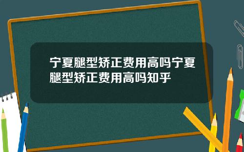 宁夏腿型矫正费用高吗宁夏腿型矫正费用高吗知乎 宁夏腿型矫正费用高吗宁夏腿型矫正费用高吗知乎