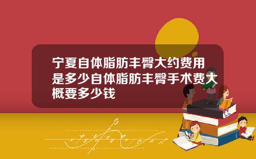 宁夏自体脂肪丰臀大约费用是多少自体脂肪丰臀手术费大概要多少钱 宁夏自体脂肪丰臀大约费用是多少自体脂肪丰臀手术费大概要多少钱