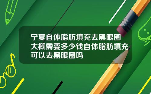 宁夏自体脂肪填充去黑眼圈大概需要多少钱自体脂肪填充可以去黑眼圈吗 宁夏自体脂肪填充去黑眼圈大概需要多少钱自体脂肪填充可以去黑眼圈吗