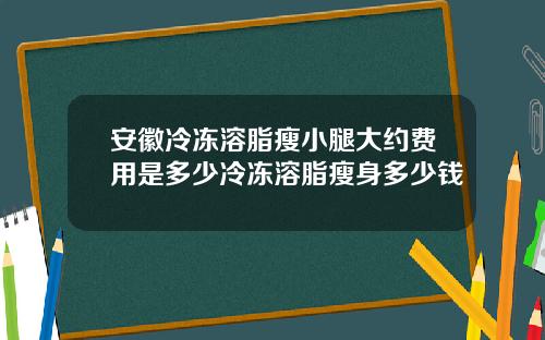 安徽冷冻溶脂瘦小腿大约费用是多少冷冻溶脂瘦身多少钱