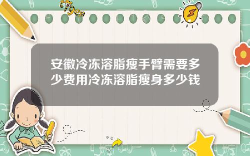 安徽冷冻溶脂瘦手臂需要多少费用冷冻溶脂瘦身多少钱