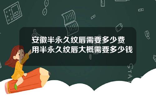 安徽半永久纹唇需要多少费用半永久纹唇大概需要多少钱
