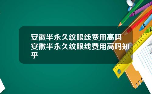 安徽半永久纹眼线费用高吗安徽半永久纹眼线费用高吗知乎