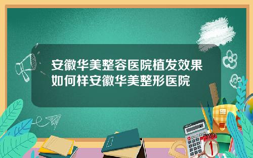 安徽华美整容医院植发效果如何样安徽华美整形医院