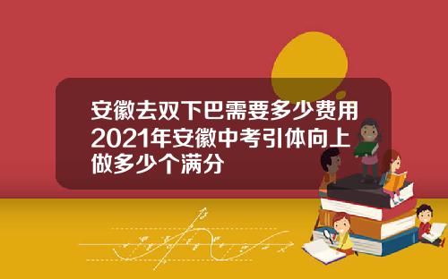 安徽去双下巴需要多少费用2021年安徽中考引体向上做多少个满分
