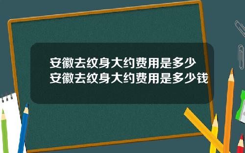 安徽去纹身大约费用是多少安徽去纹身大约费用是多少钱