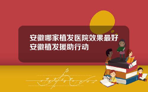 安徽哪家植发医院效果最好安徽植发援助行动