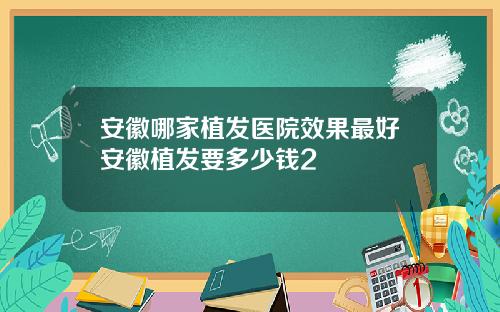 安徽哪家植发医院效果最好安徽植发要多少钱2