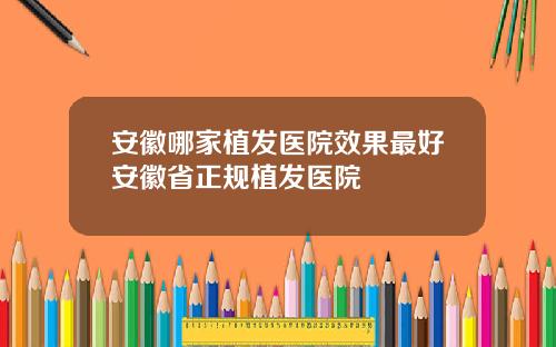 安徽哪家植发医院效果最好安徽省正规植发医院