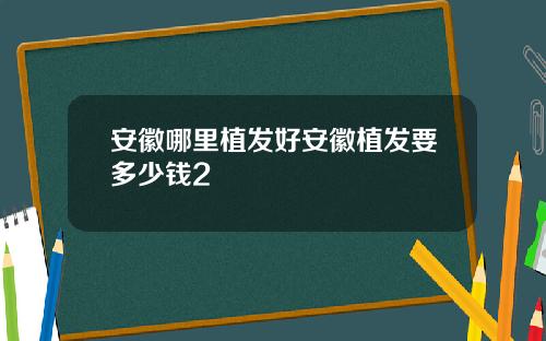安徽哪里植发好安徽植发要多少钱2