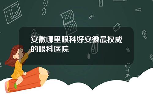安徽哪里眼科好安徽最权威的眼科医院