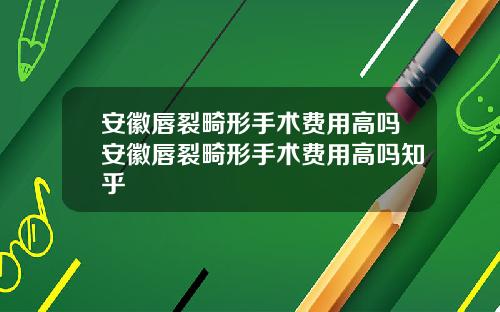 安徽唇裂畸形手术费用高吗安徽唇裂畸形手术费用高吗知乎