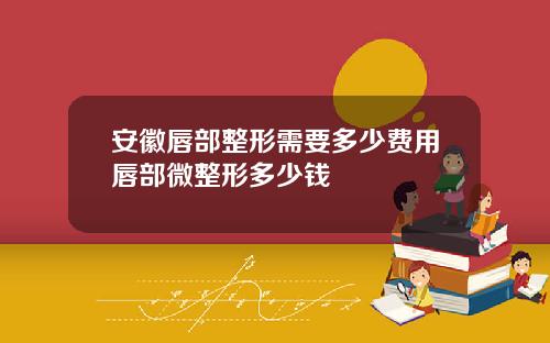 安徽唇部整形需要多少费用唇部微整形多少钱