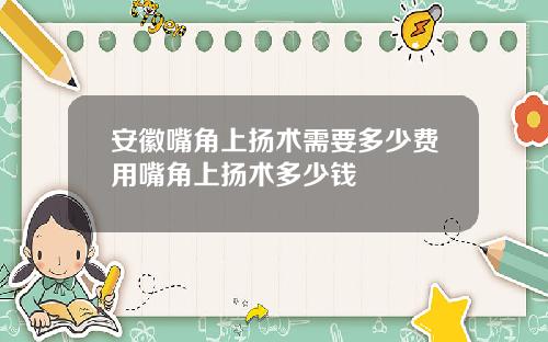 安徽嘴角上扬术需要多少费用嘴角上扬术多少钱