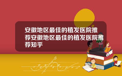 安徽地区最佳的植发医院推荐安徽地区最佳的植发医院推荐知乎