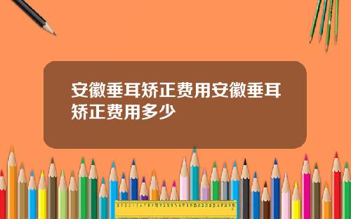 安徽垂耳矫正费用安徽垂耳矫正费用多少