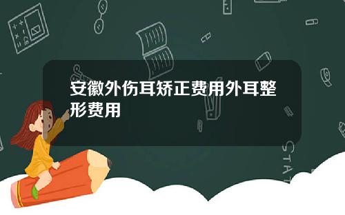 安徽外伤耳矫正费用外耳整形费用