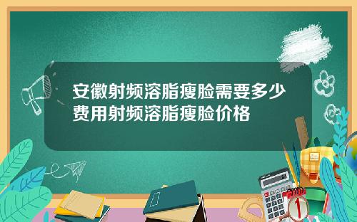 安徽射频溶脂瘦脸需要多少费用射频溶脂瘦脸价格