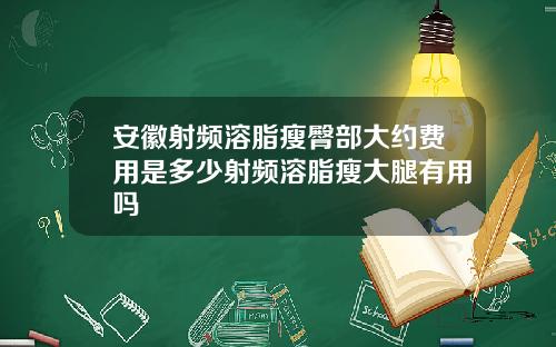 安徽射频溶脂瘦臀部大约费用是多少射频溶脂瘦大腿有用吗