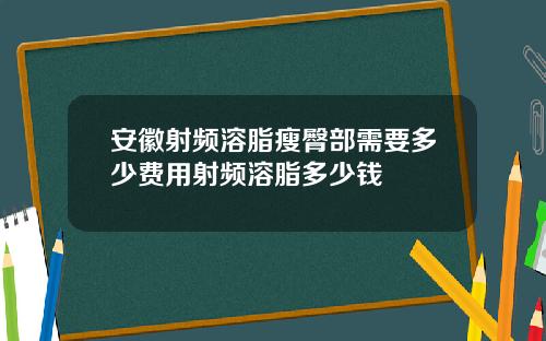 安徽射频溶脂瘦臀部需要多少费用射频溶脂多少钱