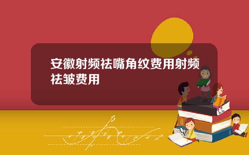 安徽射频祛嘴角纹费用射频祛皱费用