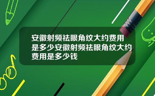 安徽射频祛眼角纹大约费用是多少安徽射频祛眼角纹大约费用是多少钱
