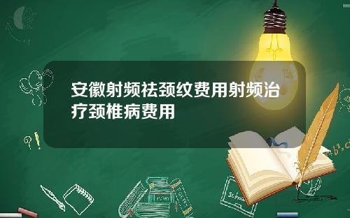 安徽射频祛颈纹费用射频治疗颈椎病费用