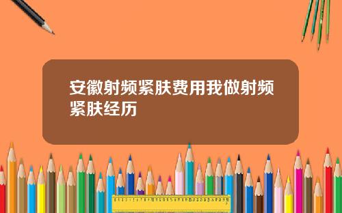 安徽射频紧肤费用我做射频紧肤经历