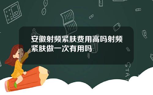 安徽射频紧肤费用高吗射频紧肤做一次有用吗