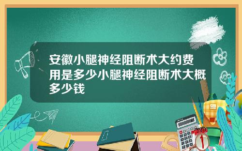 安徽小腿神经阻断术大约费用是多少小腿神经阻断术大概多少钱