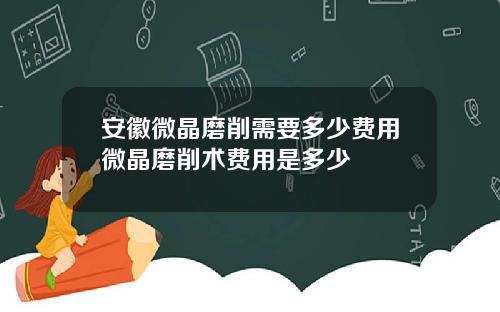 安徽微晶磨削需要多少费用微晶磨削术费用是多少