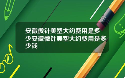 安徽微针美塑大约费用是多少安徽微针美塑大约费用是多少钱