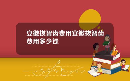 安徽拔智齿费用安徽拔智齿费用多少钱