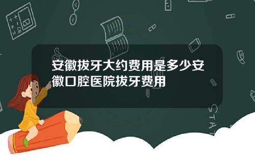 安徽拔牙大约费用是多少安徽口腔医院拔牙费用