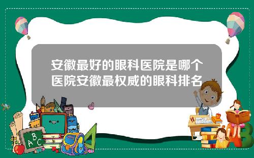 安徽最好的眼科医院是哪个医院安徽最权威的眼科排名