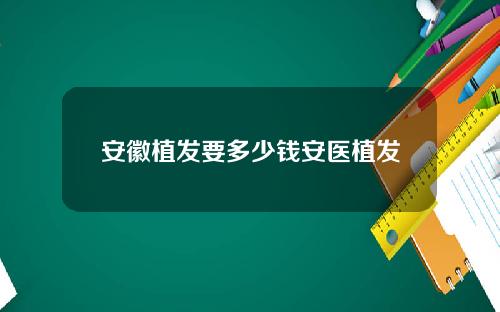 安徽植发要多少钱安医植发