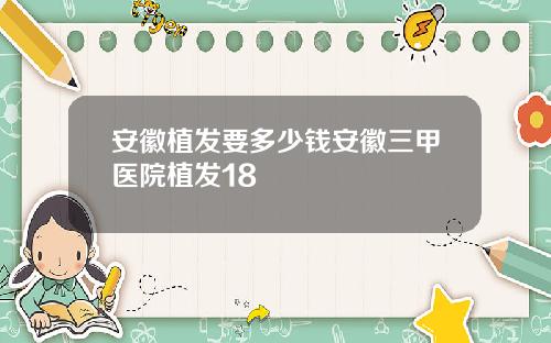 安徽植发要多少钱安徽三甲医院植发18