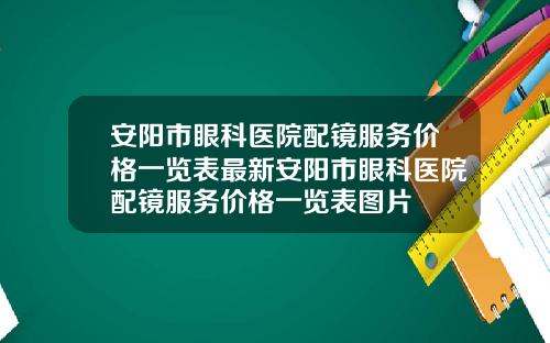 安阳市眼科医院配镜服务价格一览表最新安阳市眼科医院配镜服务价格一览表图片