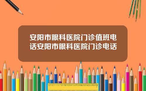 安阳市眼科医院门诊值班电话安阳市眼科医院门诊电话