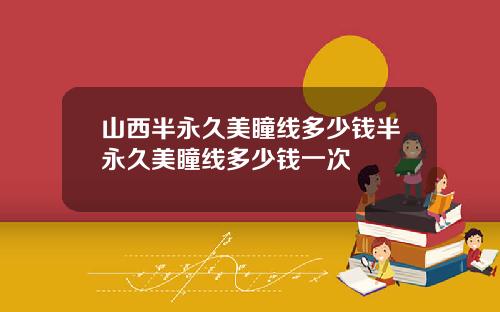 山西半永久美瞳线多少钱半永久美瞳线多少钱一次