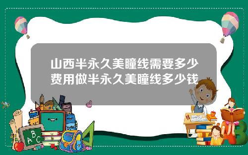 山西半永久美瞳线需要多少费用做半永久美瞳线多少钱