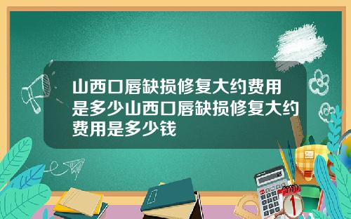 山西口唇缺损修复大约费用是多少山西口唇缺损修复大约费用是多少钱