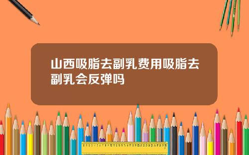 山西吸脂去副乳费用吸脂去副乳会反弹吗
