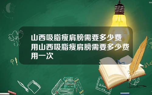 山西吸脂瘦肩膀需要多少费用山西吸脂瘦肩膀需要多少费用一次